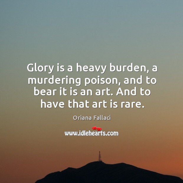 Glory is a heavy burden, a murdering poison, and to bear it is an art. And to have that art is rare. Image