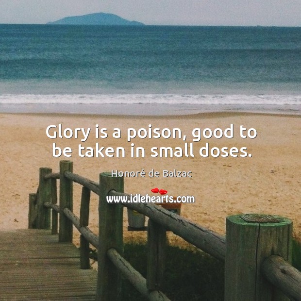 Glory is a poison, good to be taken in small doses. Honoré de Balzac Picture Quote
