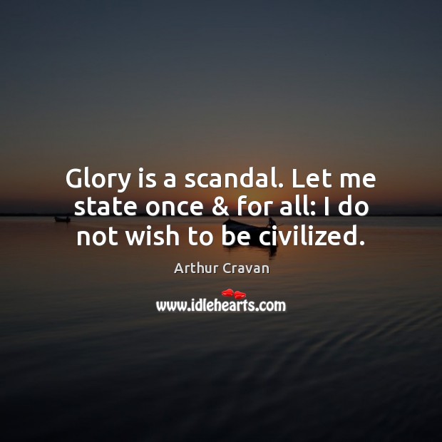 Glory is a scandal. Let me state once & for all: I do not wish to be civilized. Arthur Cravan Picture Quote