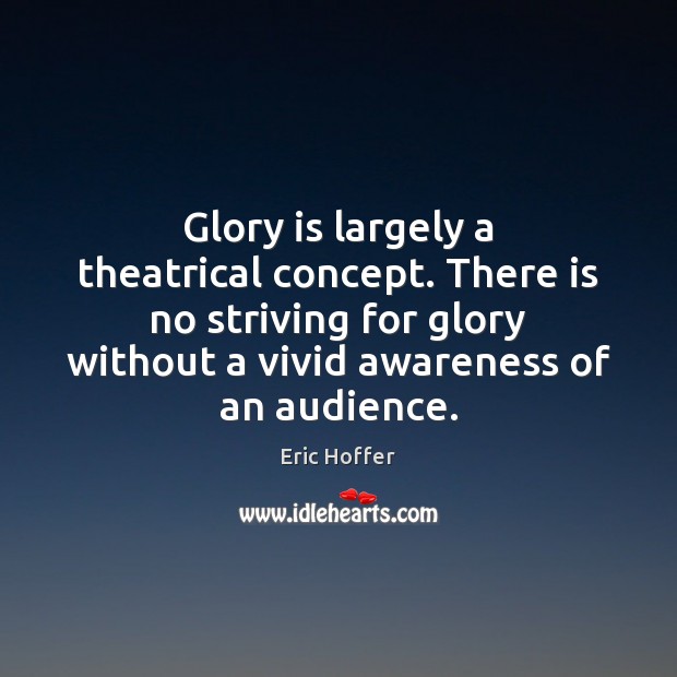 Glory is largely a theatrical concept. There is no striving for glory Eric Hoffer Picture Quote