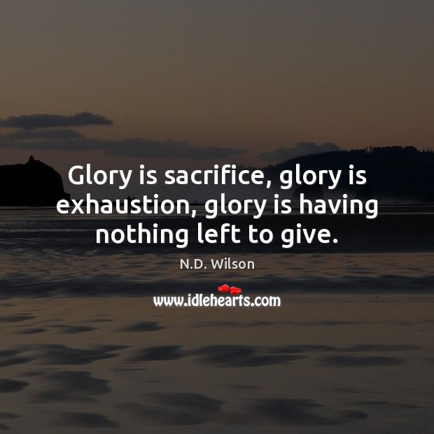 Glory is sacrifice, glory is exhaustion, glory is having nothing left to give. N.D. Wilson Picture Quote