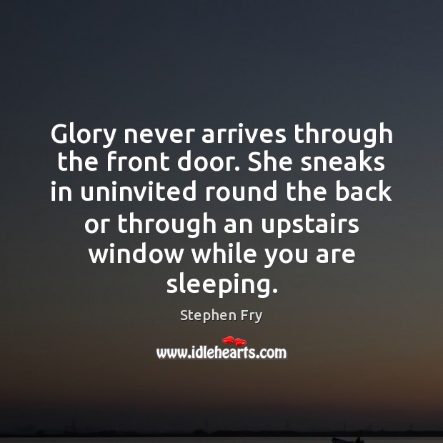 Glory never arrives through the front door. She sneaks in uninvited round Stephen Fry Picture Quote