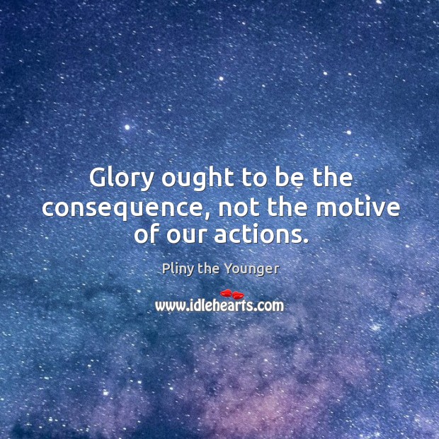 Glory ought to be the consequence, not the motive of our actions. Pliny the Younger Picture Quote