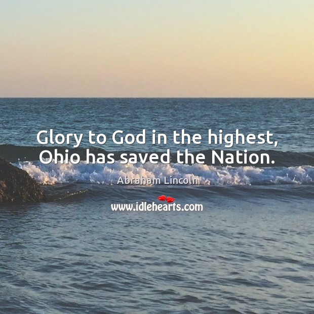 Glory to God in the highest, Ohio has saved the Nation. Abraham Lincoln Picture Quote