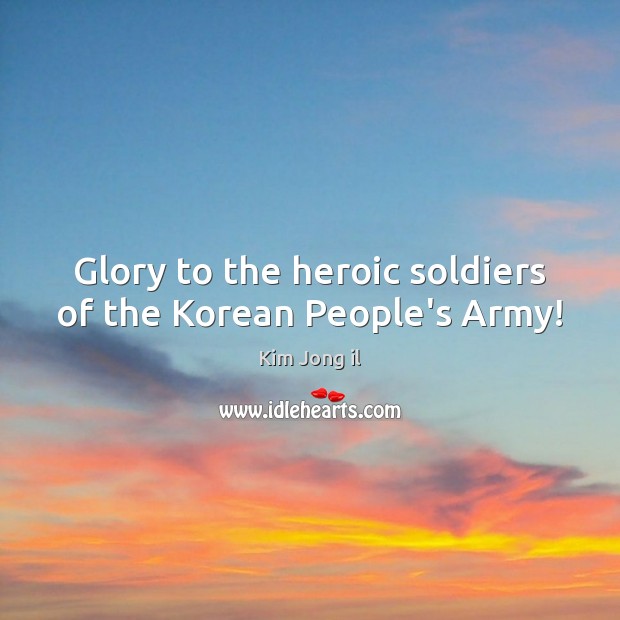 Glory to the heroic soldiers of the Korean People’s Army! Kim Jong il Picture Quote