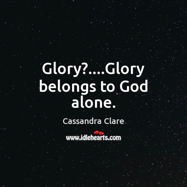 Glory?….Glory belongs to God alone. 