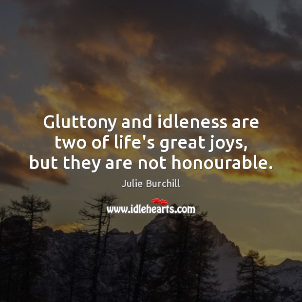 Gluttony and idleness are two of life’s great joys, but they are not honourable. Julie Burchill Picture Quote