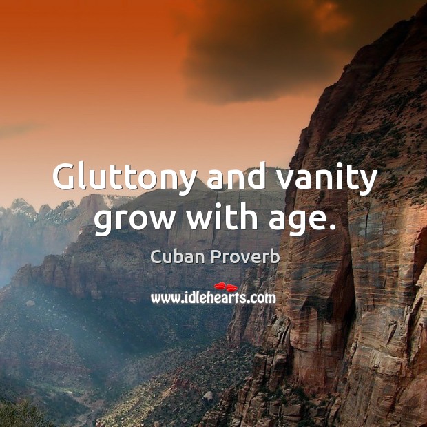 Gluttony and vanity grow with age. Cuban Proverbs Image