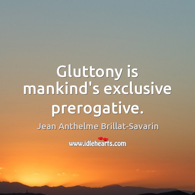 Gluttony is mankind’s exclusive prerogative. Jean Anthelme Brillat-Savarin Picture Quote