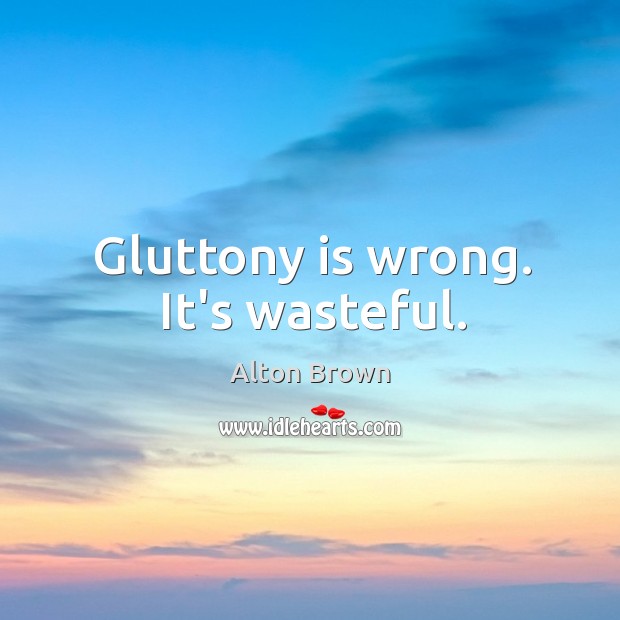 Gluttony is wrong. It’s wasteful. Alton Brown Picture Quote