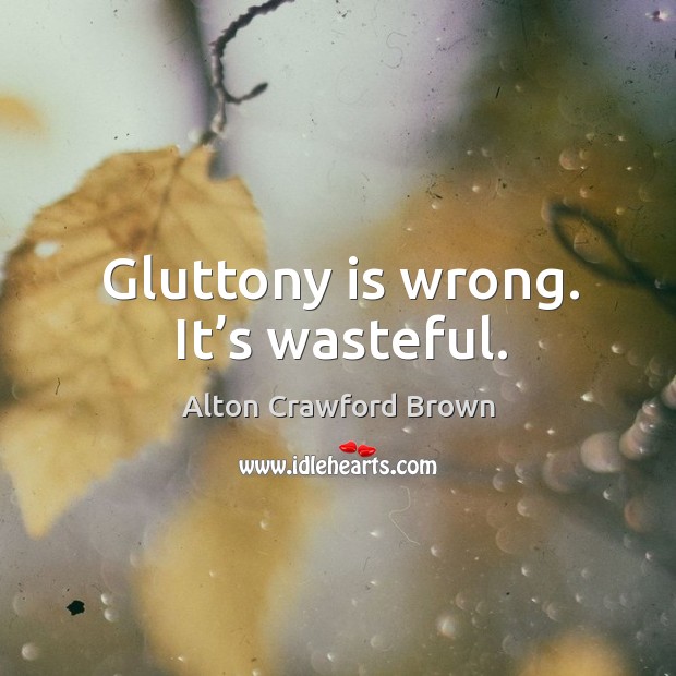Gluttony is wrong. It’s wasteful. Alton Crawford Brown Picture Quote