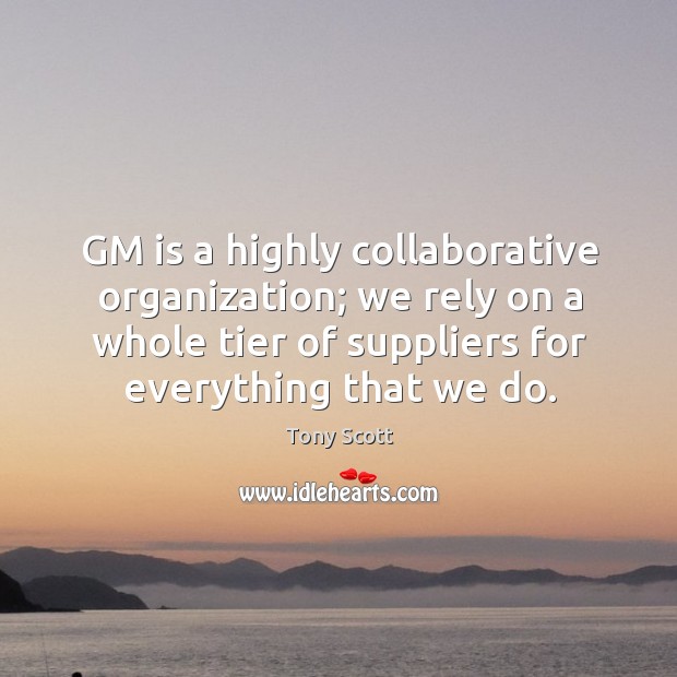 Gm is a highly collaborative organization; we rely on a whole tier of suppliers for everything that we do. Tony Scott Picture Quote