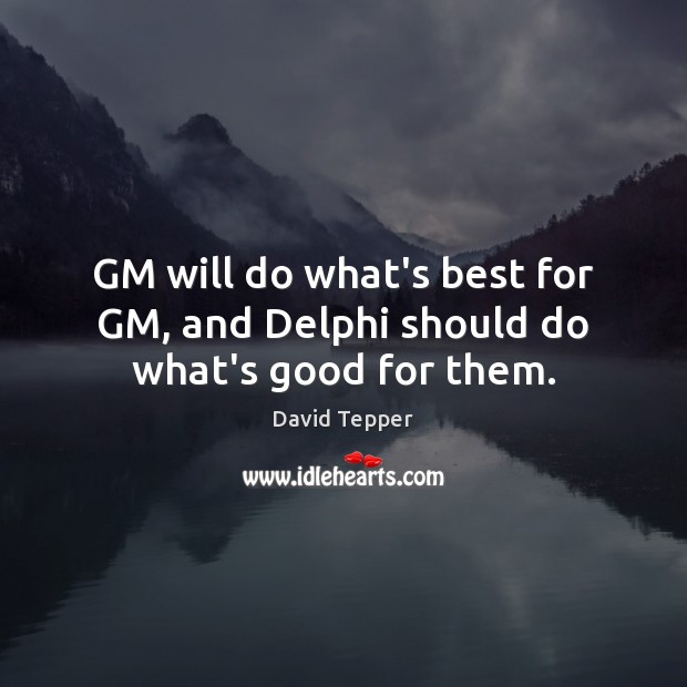 GM will do what’s best for GM, and Delphi should do what’s good for them. David Tepper Picture Quote
