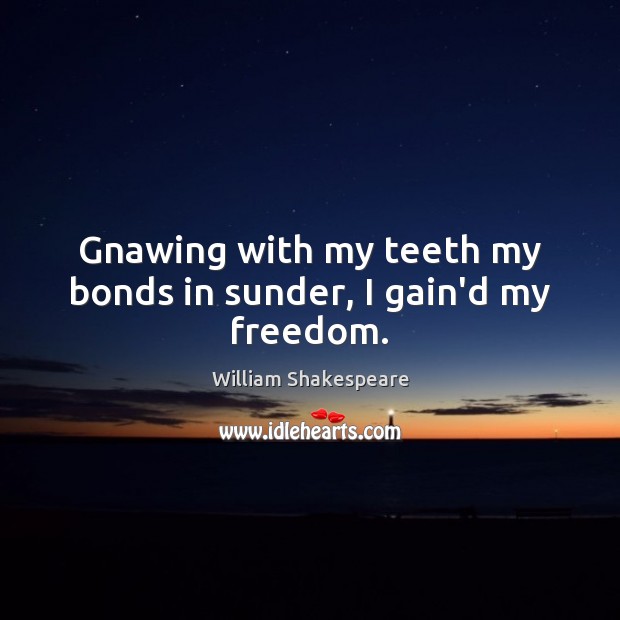 Gnawing with my teeth my bonds in sunder, I gain’d my freedom. Image