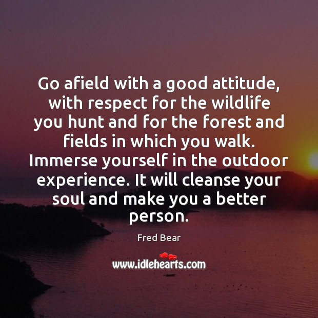 Go afield with a good attitude, with respect for the wildlife you Fred Bear Picture Quote
