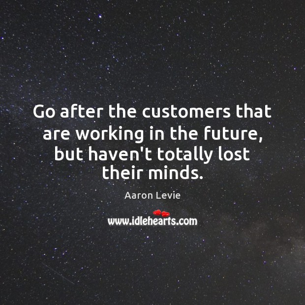Go after the customers that are working in the future, but haven’t Aaron Levie Picture Quote