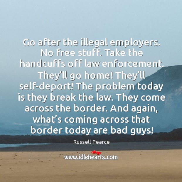 Go after the illegal employers. No free stuff. Take the handcuffs off law enforcement. Russell Pearce Picture Quote