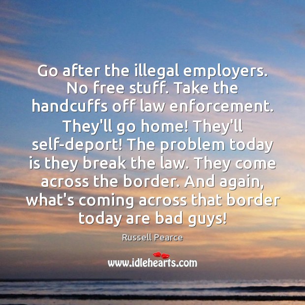 Go after the illegal employers. No free stuff. Take the handcuffs off Russell Pearce Picture Quote
