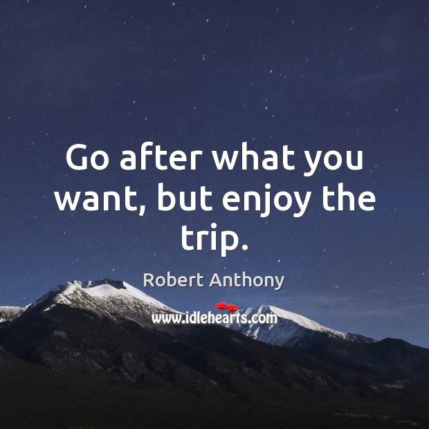 Go after what you want, but enjoy the trip. Robert Anthony Picture Quote