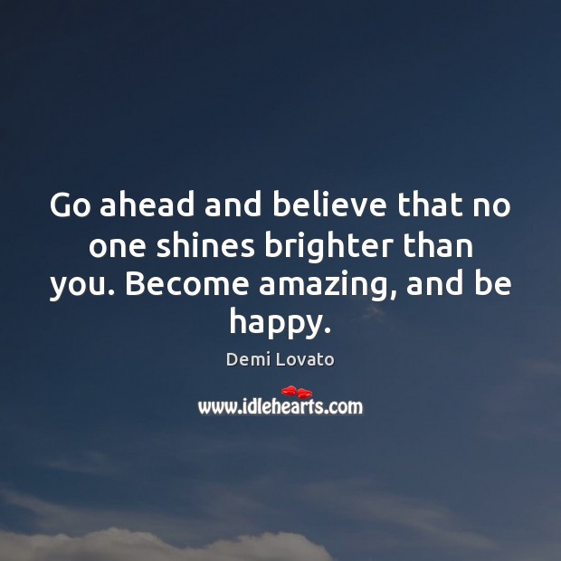 Go ahead and believe that no one shines brighter than you. Become amazing, and be happy. Demi Lovato Picture Quote