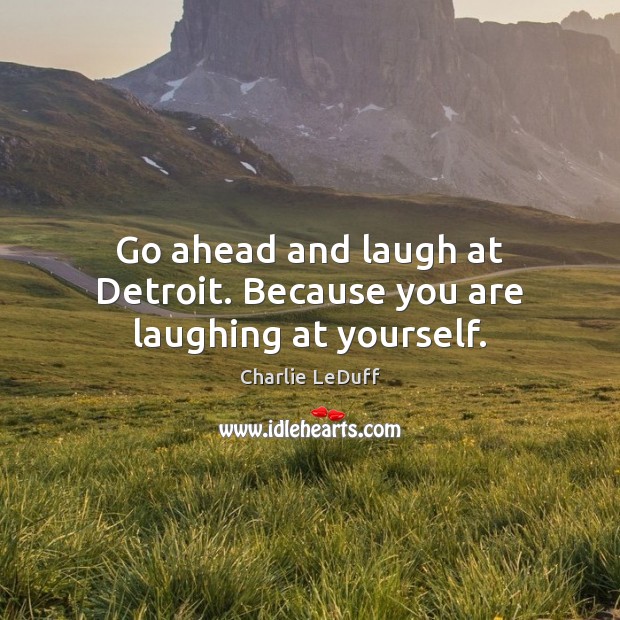 Go ahead and laugh at Detroit. Because you are laughing at yourself. Charlie LeDuff Picture Quote