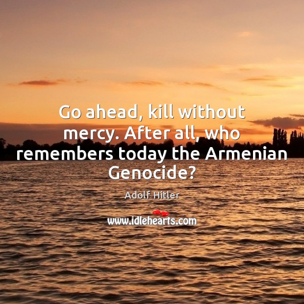 Go ahead, kill without mercy. After all, who remembers today the Armenian Genocide? Image