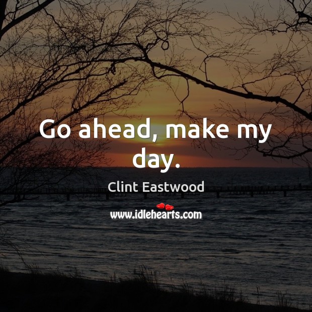 Go ahead, make my day. Clint Eastwood Picture Quote