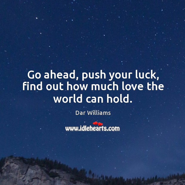 Go ahead, push your luck, find out how much love the world can hold. Dar Williams Picture Quote