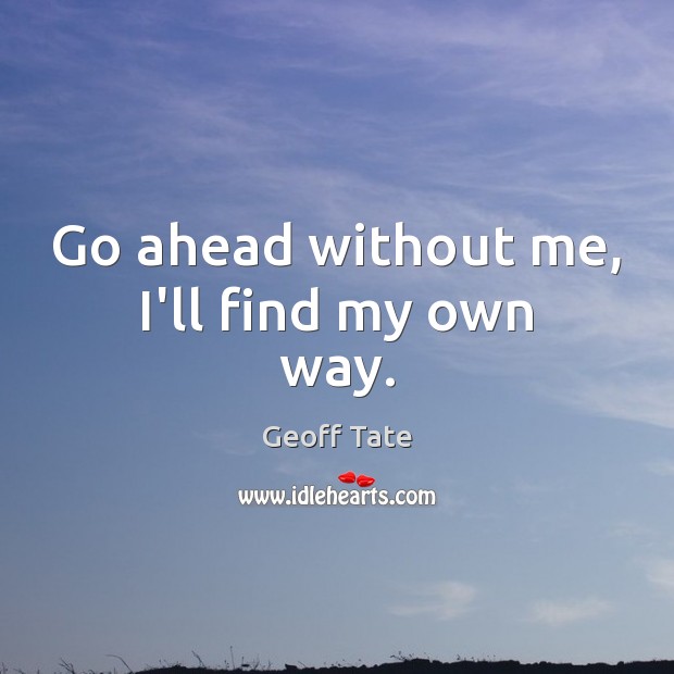 Go ahead without me, I’ll find my own way. Geoff Tate Picture Quote