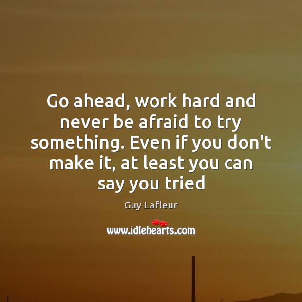 Go ahead, work hard and never be afraid to try something. Even Never Be Afraid Quotes Image