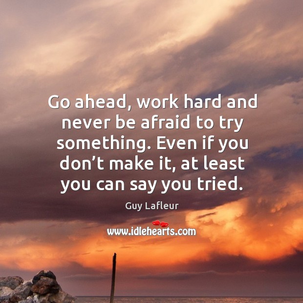 Go ahead, work hard and never be afraid to try something. Even if you don’t make it, at least you can say you tried. Never Be Afraid Quotes Image