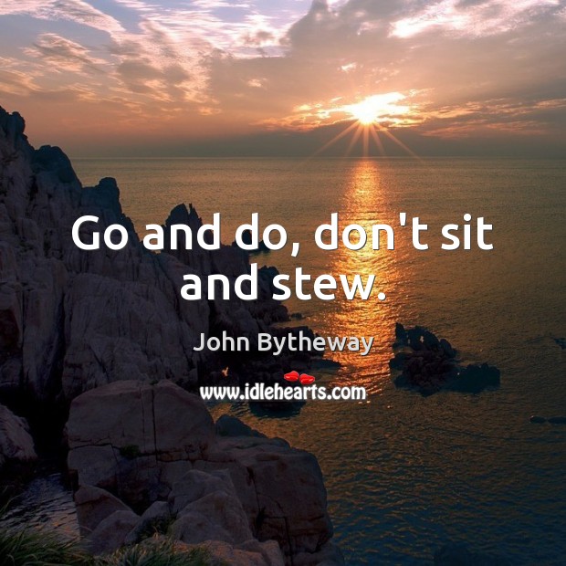Go and do, don’t sit and stew. John Bytheway Picture Quote