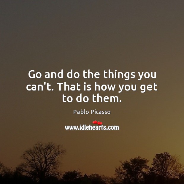 Go and do the things you can’t. That is how you get to do them. Image
