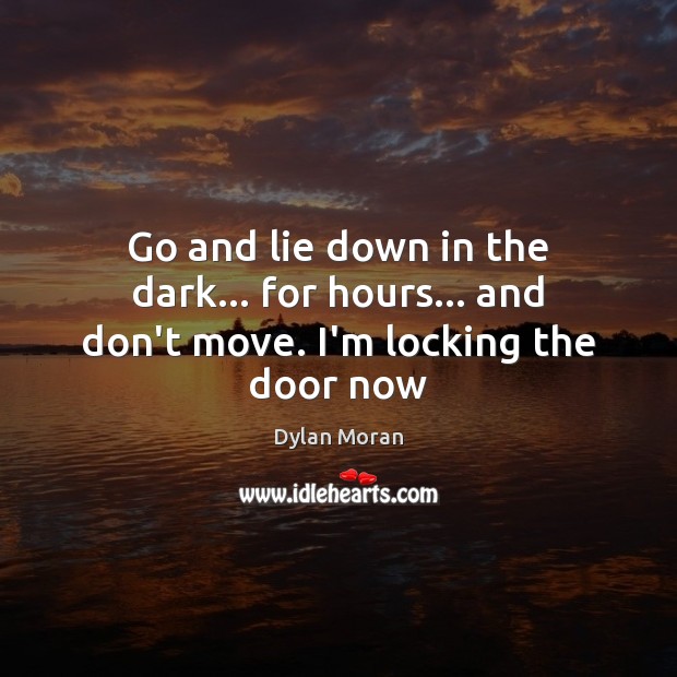 Go and lie down in the dark… for hours… and don’t move. I’m locking the door now Dylan Moran Picture Quote