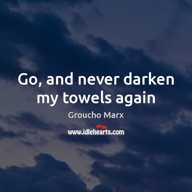 Go, and never darken my towels again Groucho Marx Picture Quote