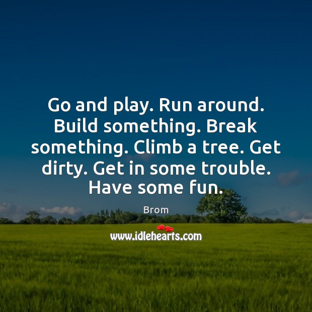 Go and play. Run around. Build something. Break something. Climb a tree. Brom Picture Quote