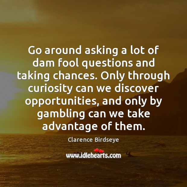 Go around asking a lot of dam fool questions and taking chances. Clarence Birdseye Picture Quote