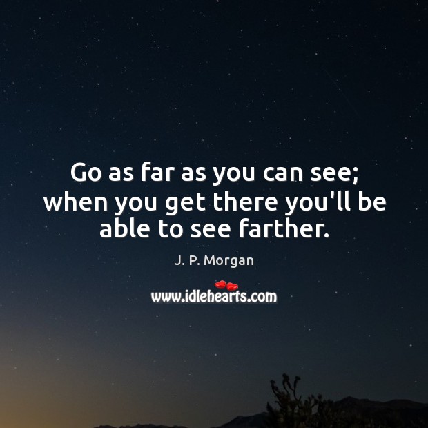 Go as far as you can see; when you get there you’ll be able to see farther. J. P. Morgan Picture Quote