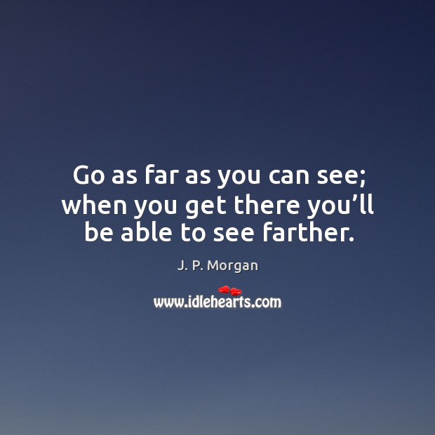 Go as far as you can see; when you get there you’ll be able to see farther. J. P. Morgan Picture Quote