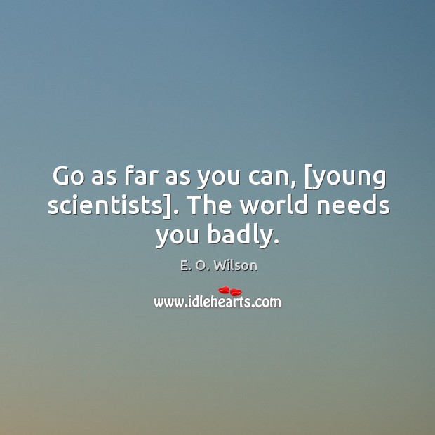 Go as far as you can, [young scientists]. The world needs you badly. E. O. Wilson Picture Quote