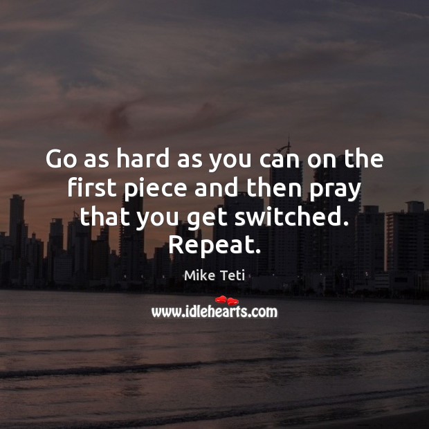 Go as hard as you can on the first piece and then pray that you get switched. Repeat. Mike Teti Picture Quote