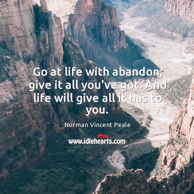 Go at life with abandon; give it all you’ve got. And life will give all it has to you. Image