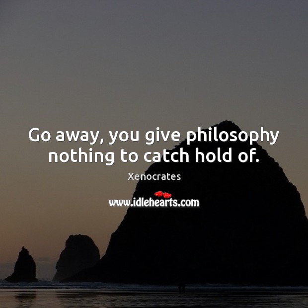 Go away, you give philosophy nothing to catch hold of. Xenocrates Picture Quote