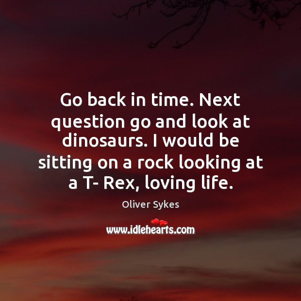 Go back in time. Next question go and look at dinosaurs. I Oliver Sykes Picture Quote