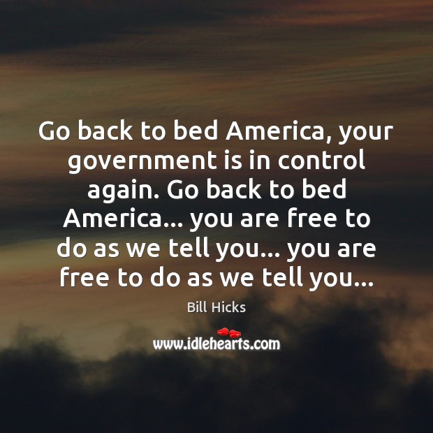 Go back to bed America, your government is in control again. Go Bill Hicks Picture Quote