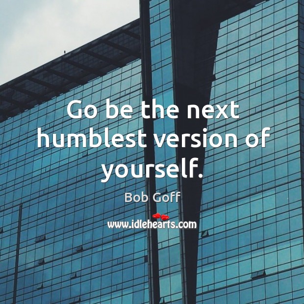 Go be the next humblest version of yourself. Bob Goff Picture Quote
