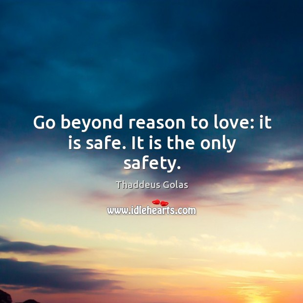 Go beyond reason to love: it is safe. It is the only safety. Image
