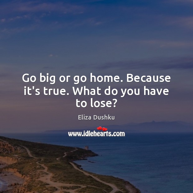 Go big or go home. Because it’s true. What do you have to lose? Eliza Dushku Picture Quote