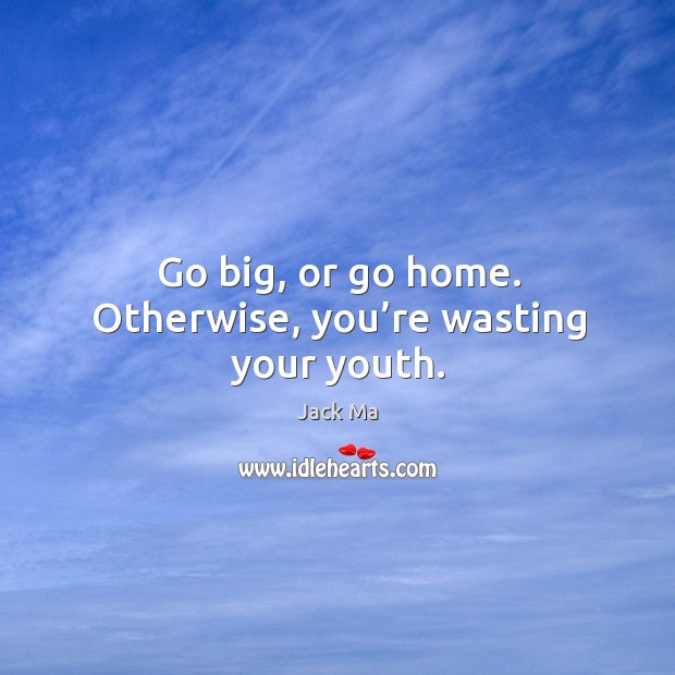 Go big, or go home. Otherwise, you’re wasting your youth. Image