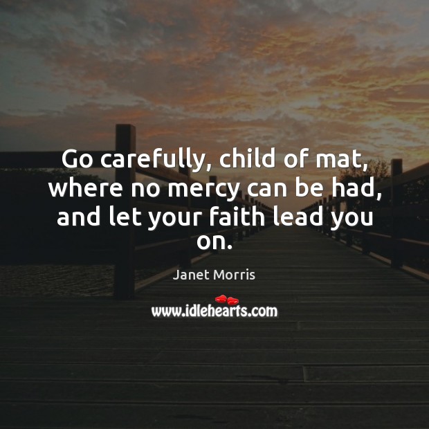 Go carefully, child of mat, where no mercy can be had, and let your faith lead you on. Janet Morris Picture Quote